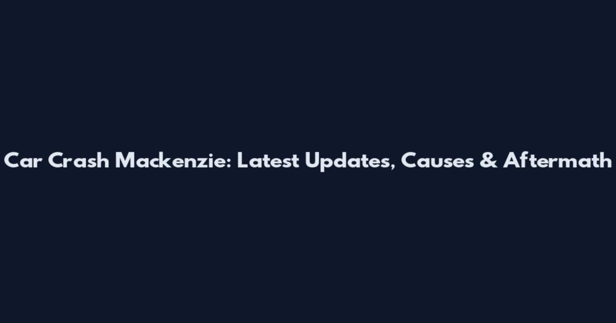 Car Crash Mackenzie: Latest Updates, Causes & Aftermath