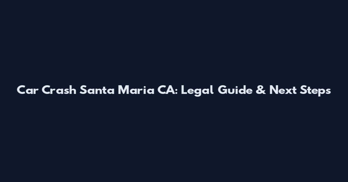 Car Crash Santa Maria CA: Legal Guide & Next Steps
