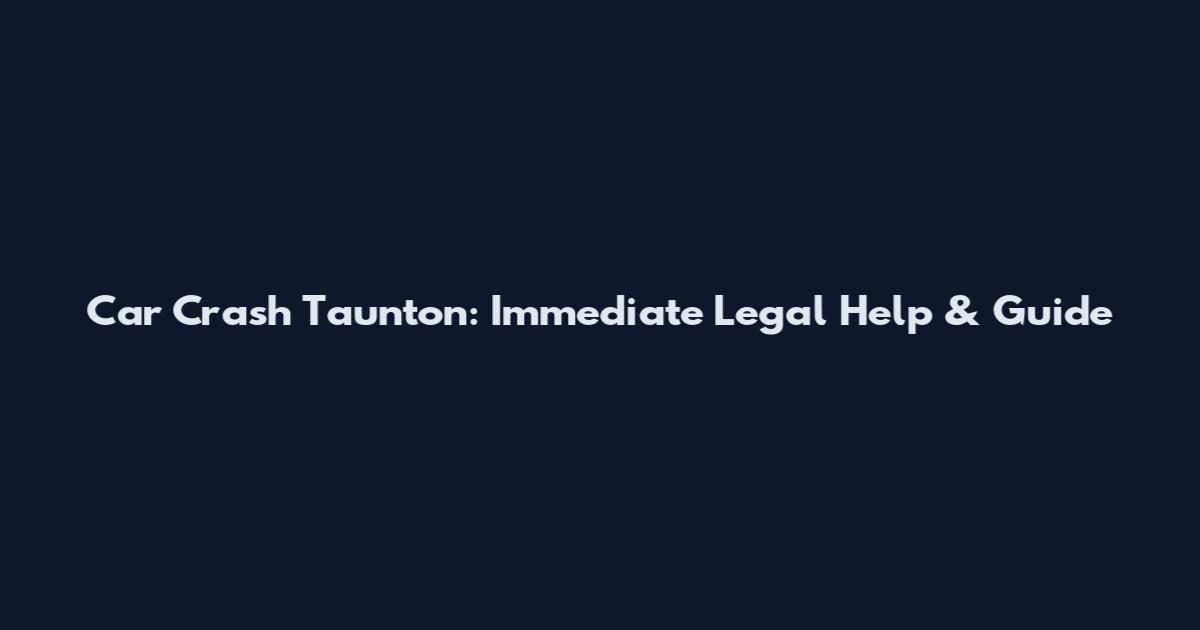 Car Crash Taunton: Immediate Legal Help & Guide