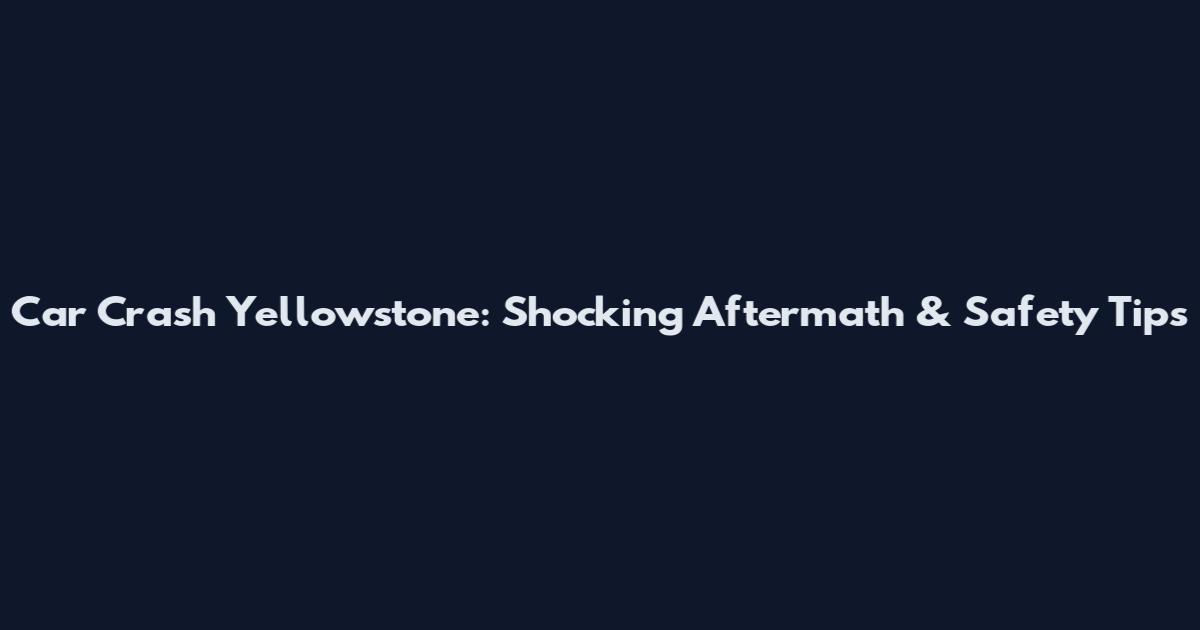Car Crash Yellowstone: Shocking Aftermath & Safety Tips
