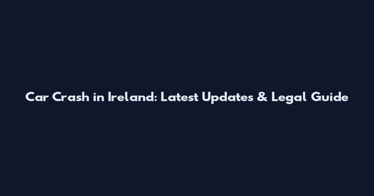 Car Crash in Ireland: Latest Updates & Legal Guide
