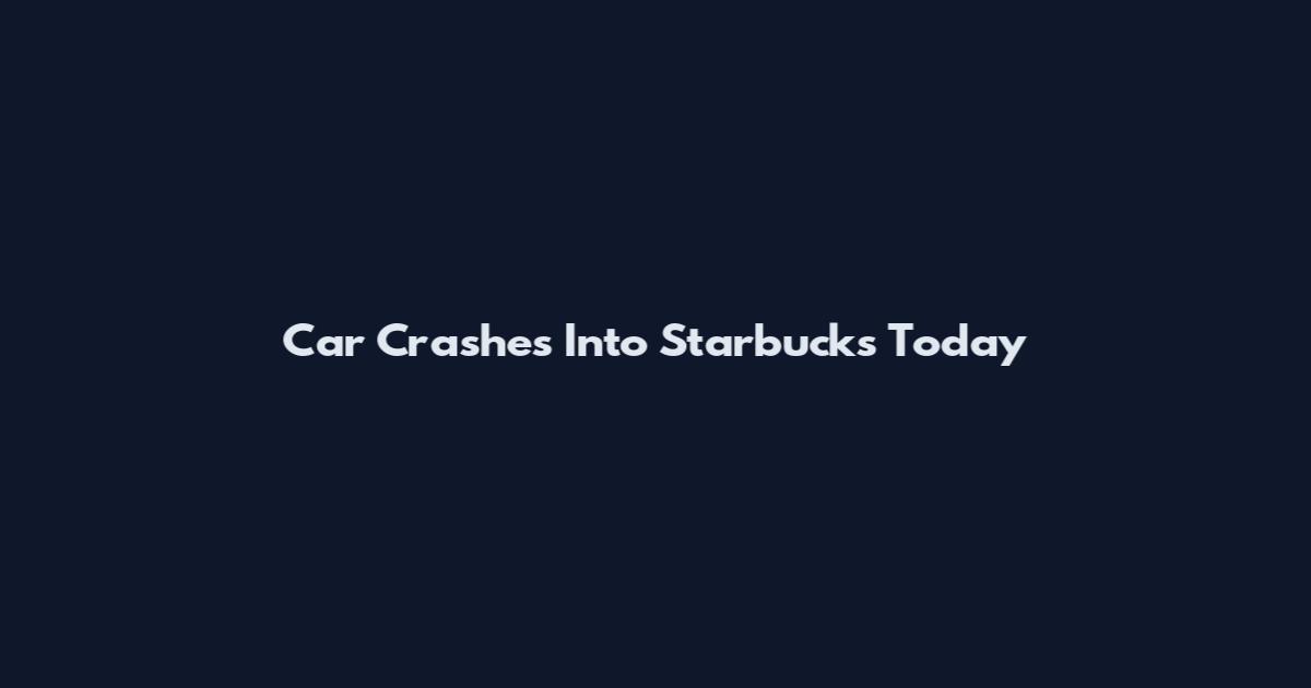 Car Crashes Into Starbucks Today