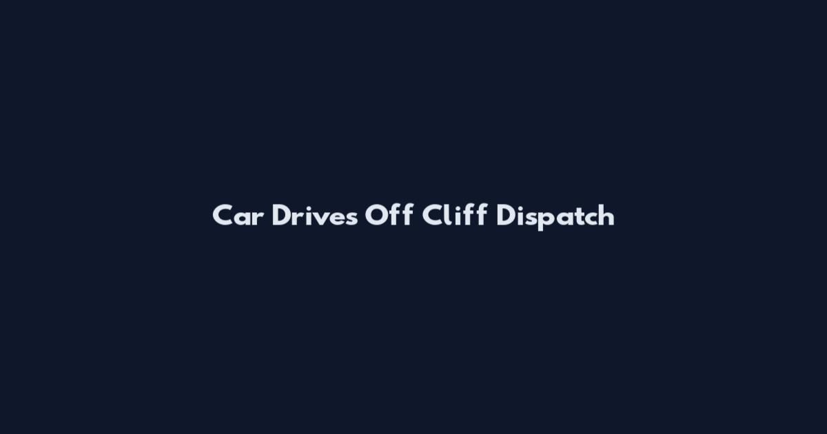 Car Drives Off Cliff Dispatch