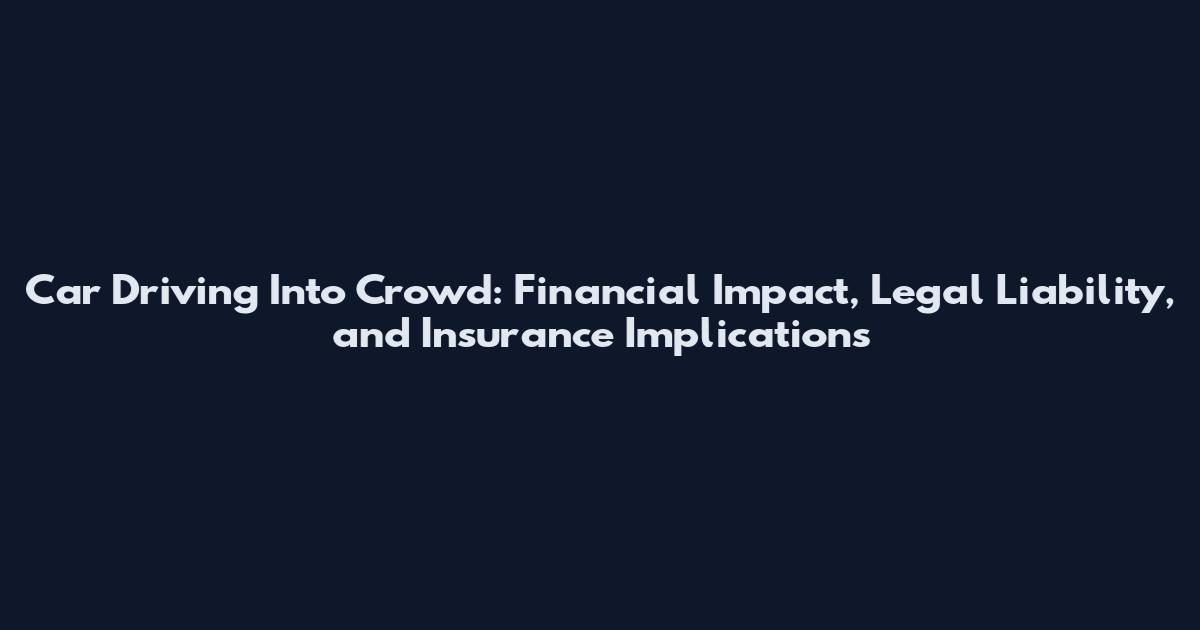 Car Driving Into Crowd: Financial Impact, Legal Liability, and Insurance Implications