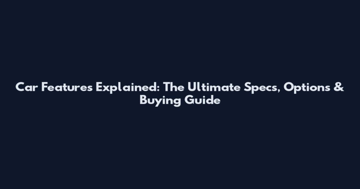 Car Features Explained: The Ultimate Specs, Options & Buying Guide