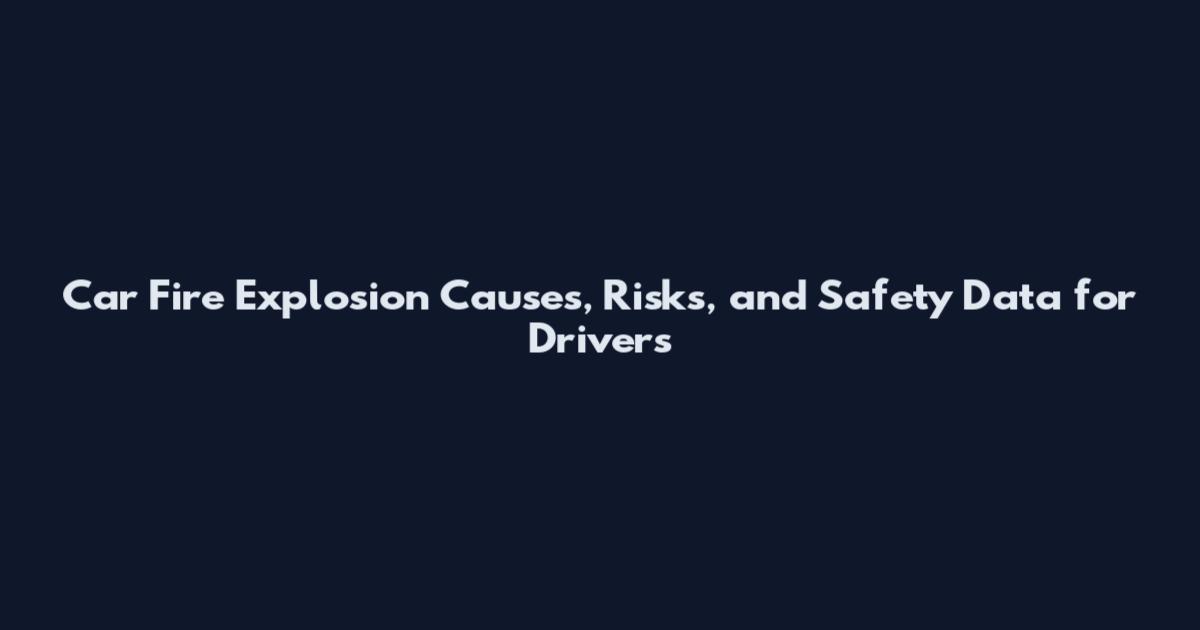 Car Fire Explosion Causes, Risks, and Safety Data for Drivers