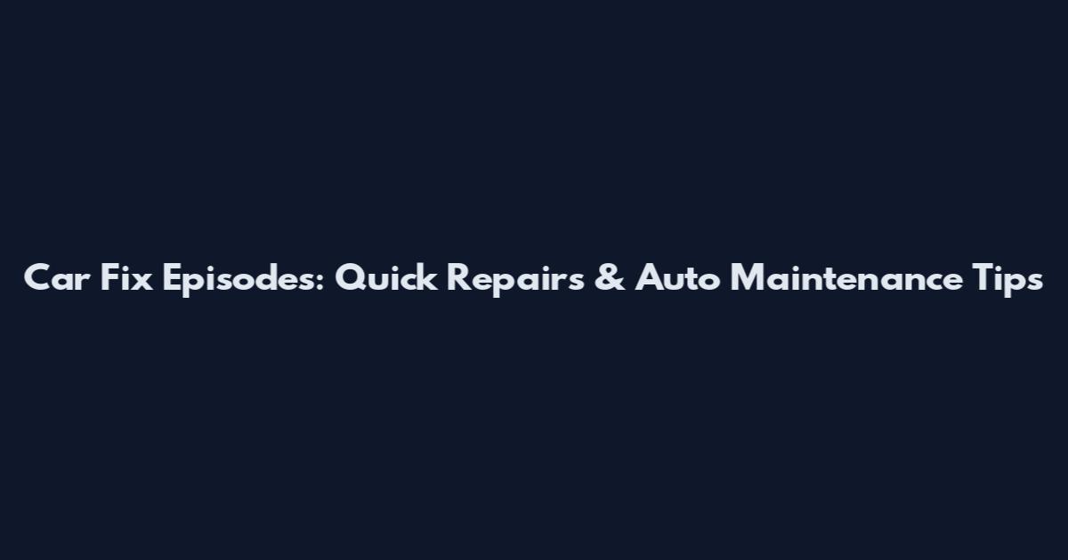 Car Fix Episodes: Quick Repairs & Auto Maintenance Tips