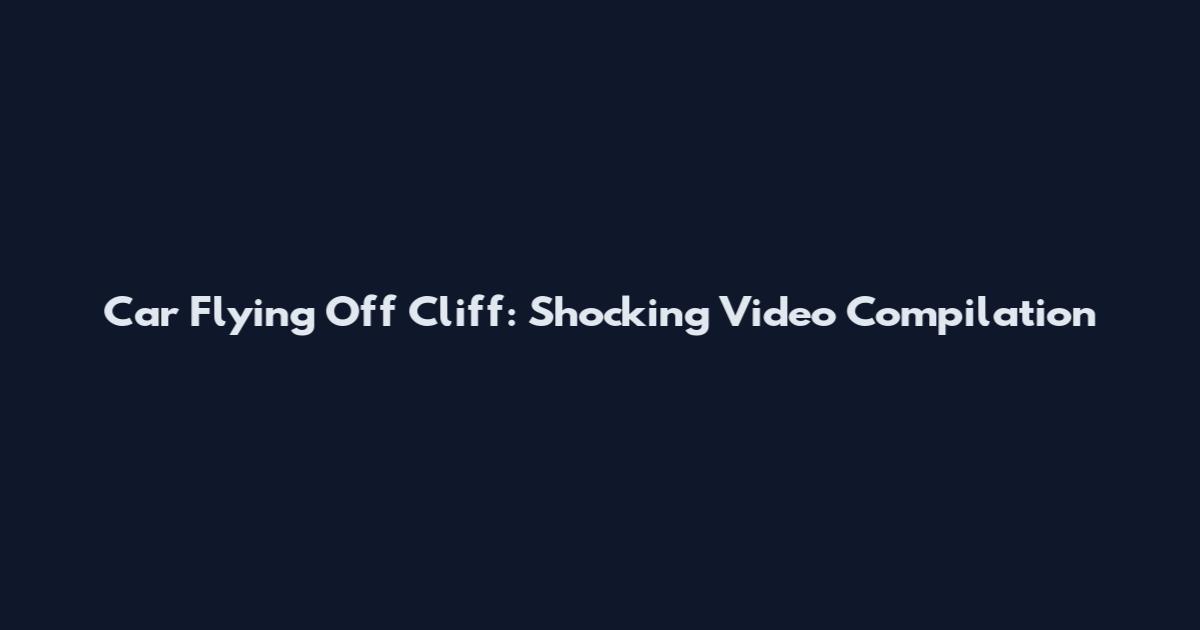 Car Flying Off Cliff: Shocking Video Compilation