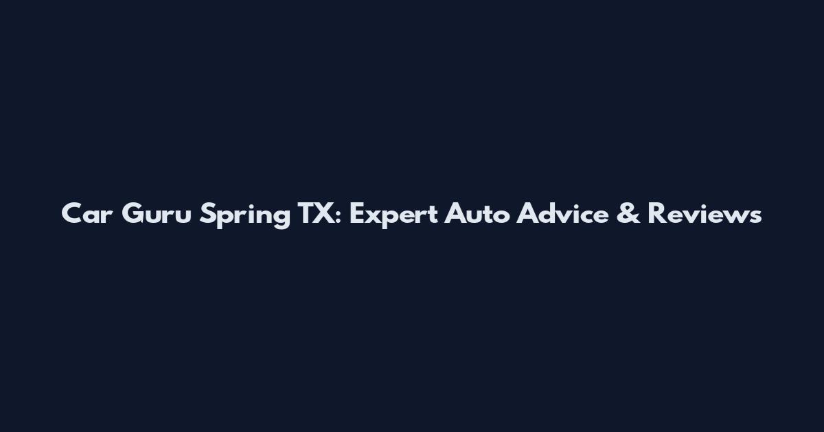 Car Guru Spring TX: Expert Auto Advice & Reviews