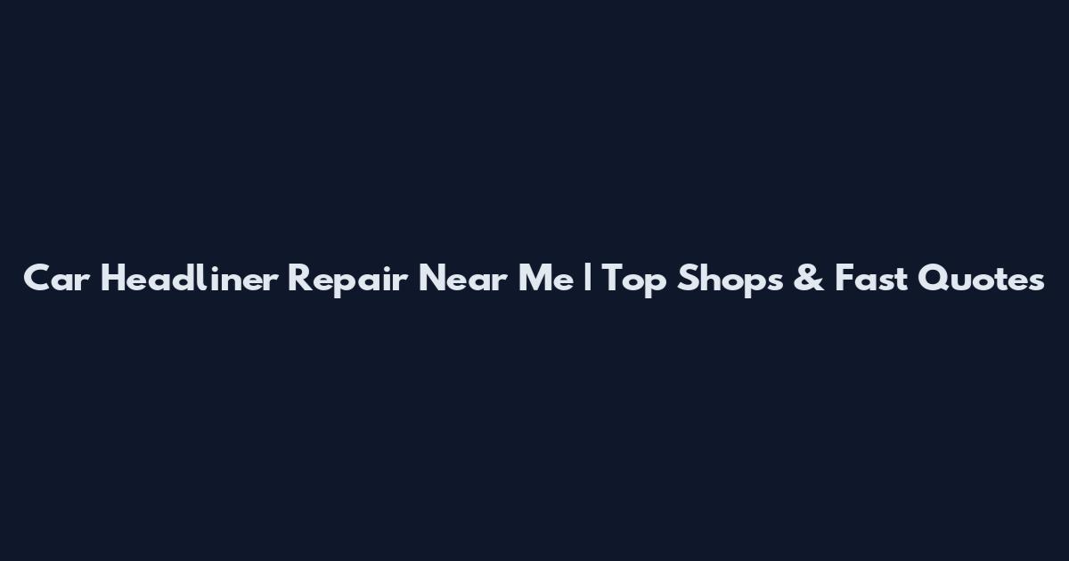 Car Headliner Repair Near Me | Top Shops & Fast Quotes