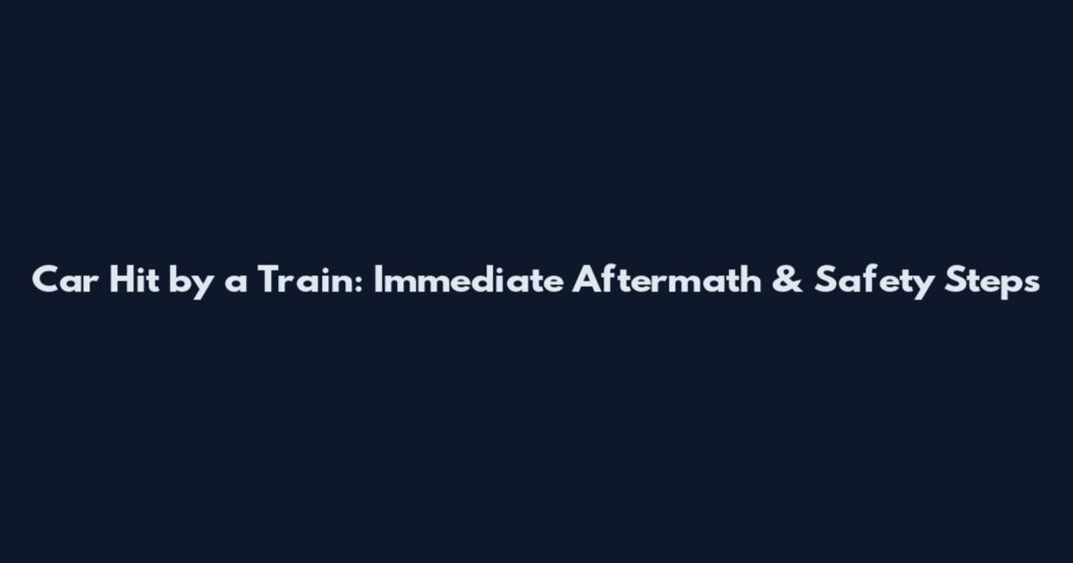 Car Hit by a Train: Immediate Aftermath & Safety Steps