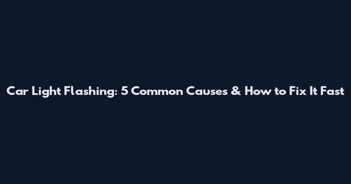 Car Light Flashing: 5 Common Causes & How to Fix It Fast