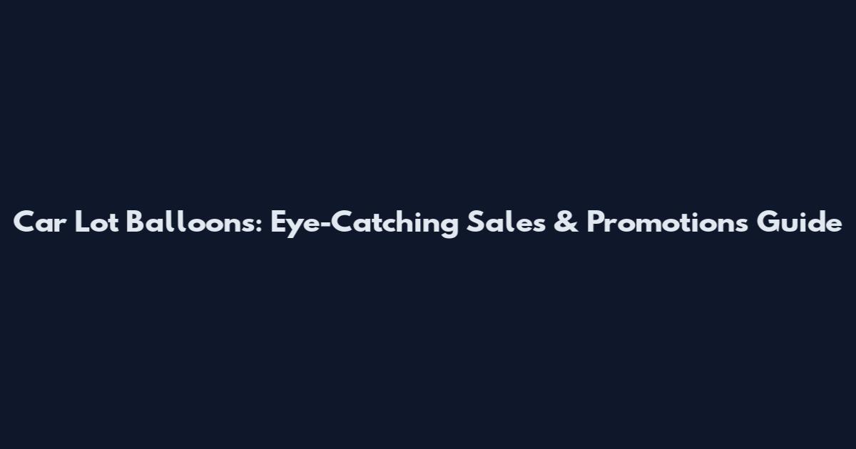 Car Lot Balloons: Eye-Catching Sales & Promotions Guide