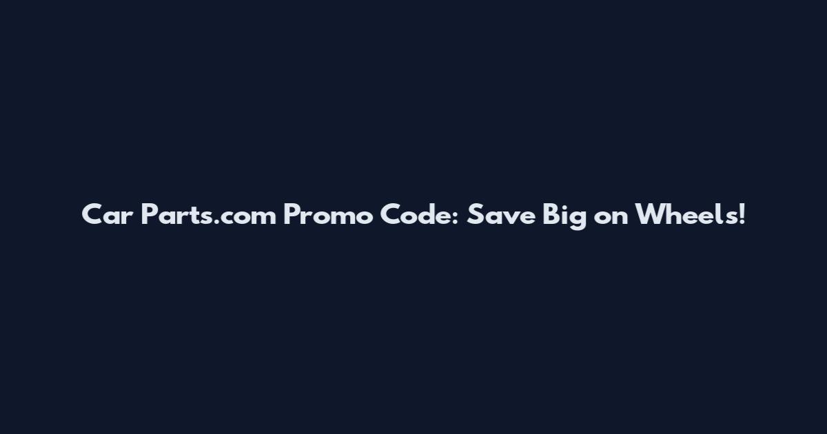Car Parts.com Promo Code: Save Big on Wheels!