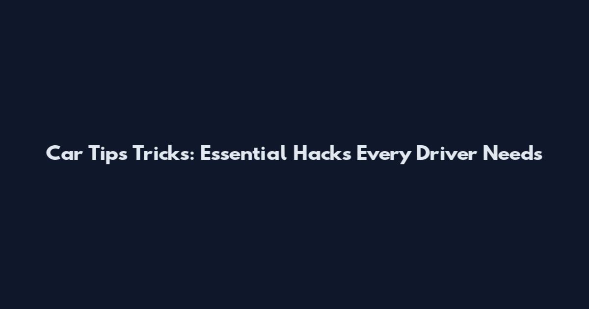 Car Tips Tricks: Essential Hacks Every Driver Needs