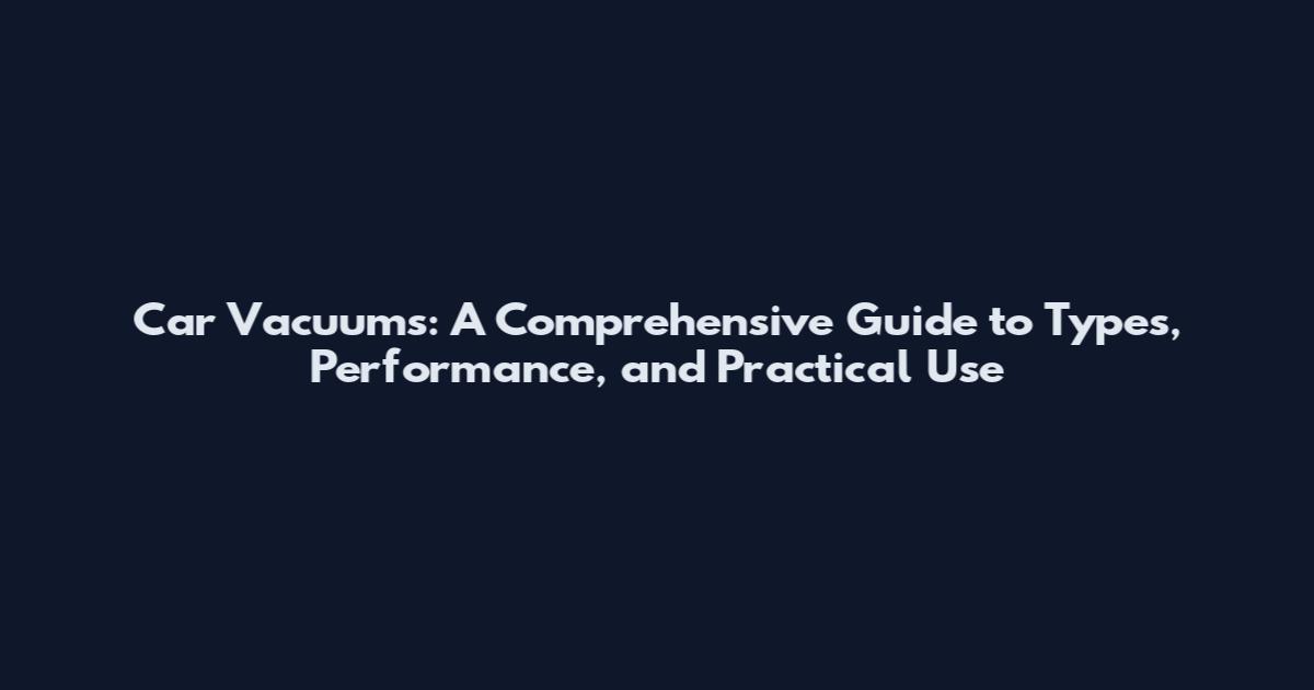 Car Vacuums: A Comprehensive Guide to Types, Performance, and Practical Use