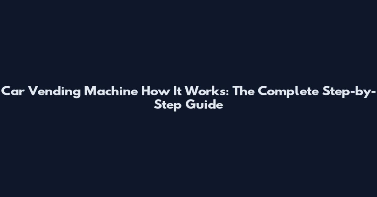 Car Vending Machine How It Works: The Complete Step-by-Step Guide