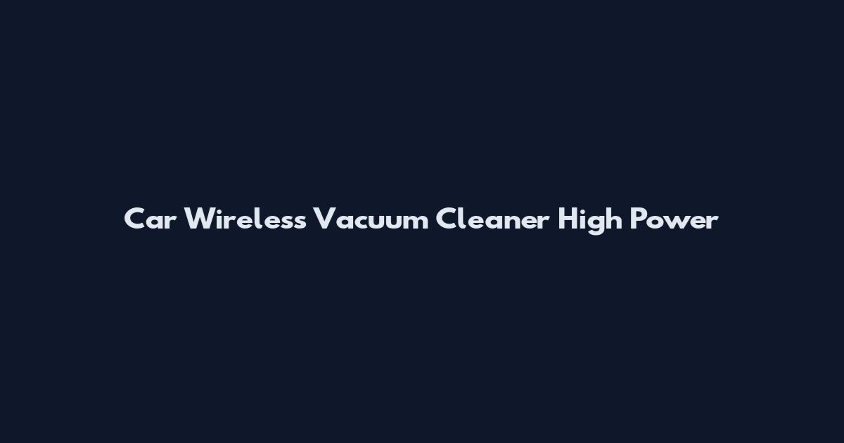 Car Wireless Vacuum Cleaner High Power