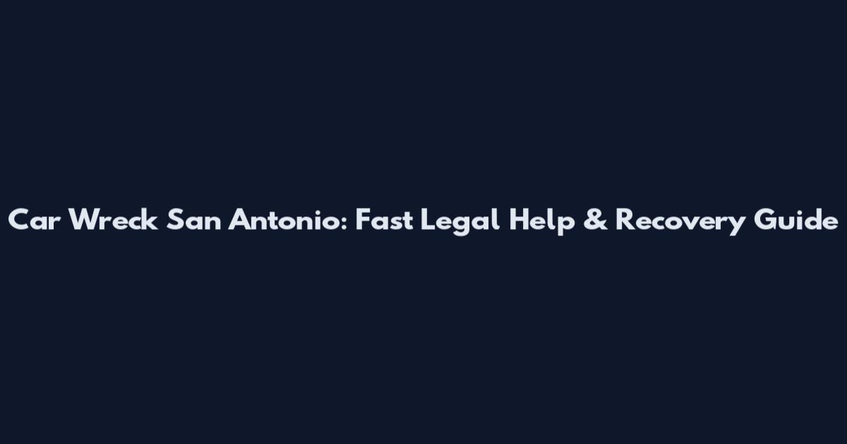 Car Wreck San Antonio: Fast Legal Help & Recovery Guide