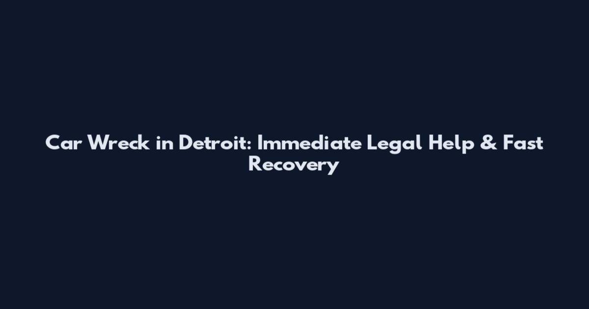 Car Wreck in Detroit: Immediate Legal Help & Fast Recovery