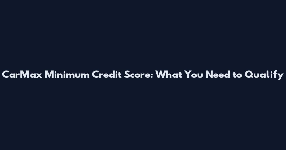 CarMax Minimum Credit Score: What You Need to Qualify