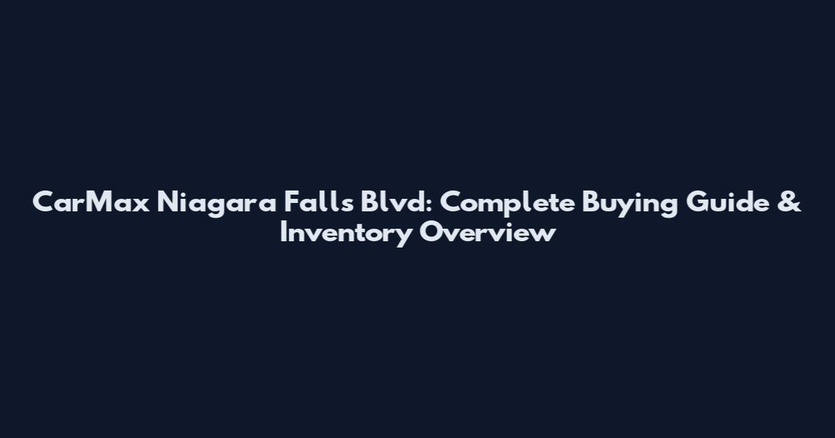CarMax Niagara Falls Blvd: Complete Buying Guide & Inventory Overview
