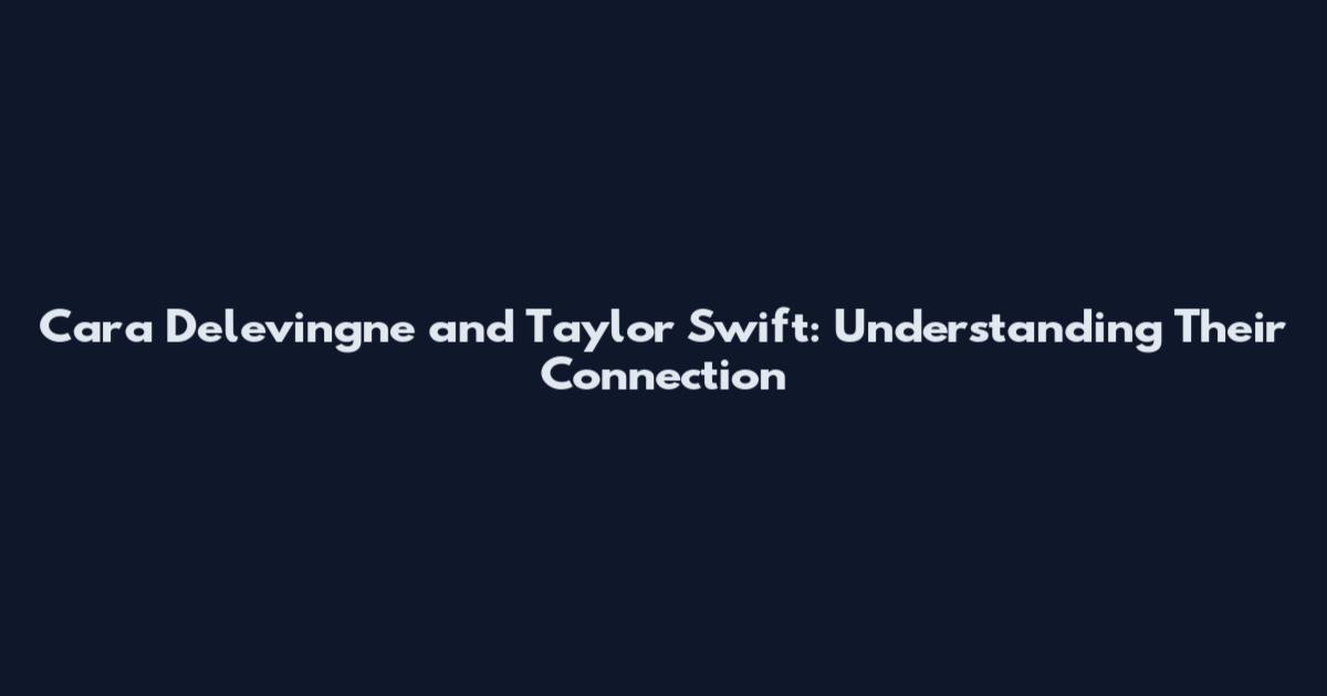 Cara Delevingne and Taylor Swift: Understanding Their Connection