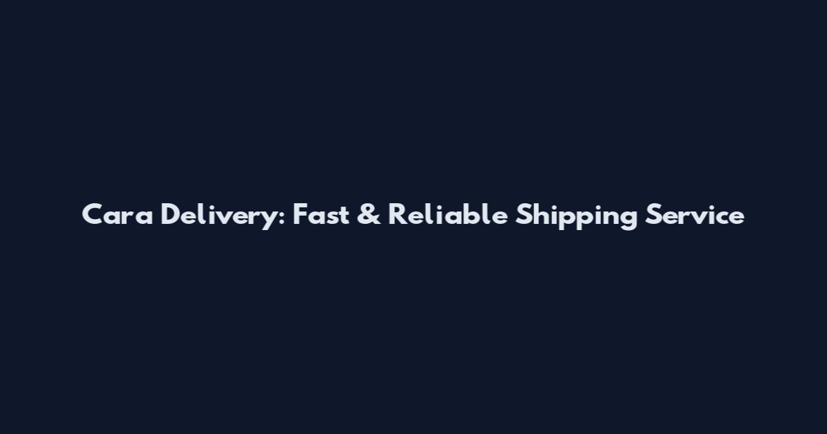 Cara Delivery: Fast & Reliable Shipping Service