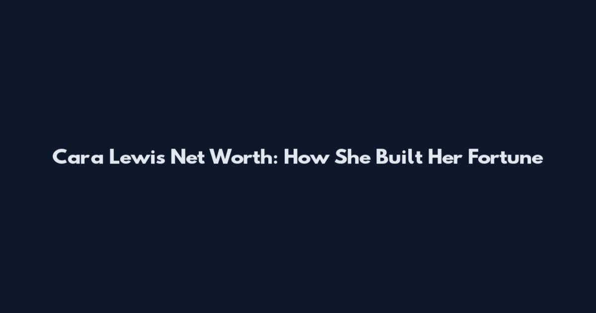 Cara Lewis Net Worth: How She Built Her Fortune