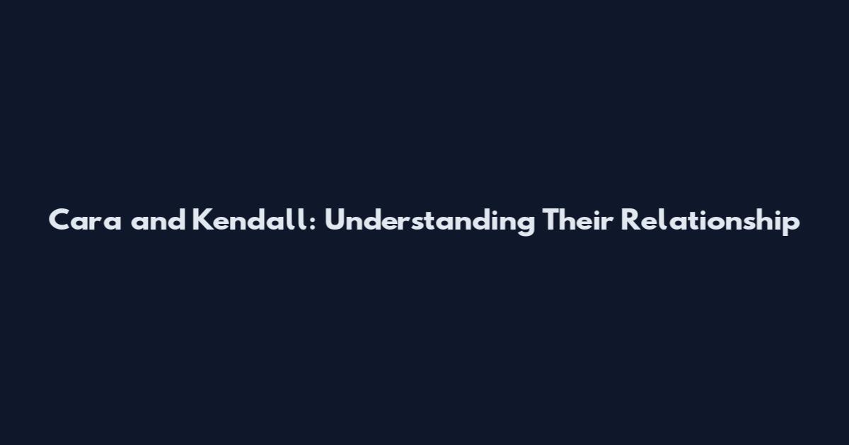 Cara and Kendall: Understanding Their Relationship