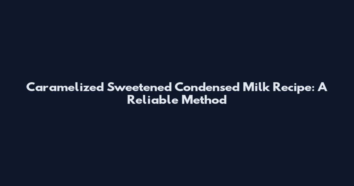 Caramelized Sweetened Condensed Milk Recipe: A Reliable Method