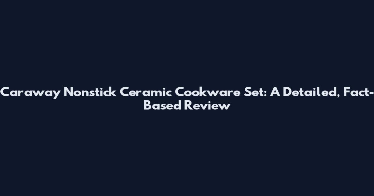 Caraway Nonstick Ceramic Cookware Set: A Detailed, Fact-Based Review