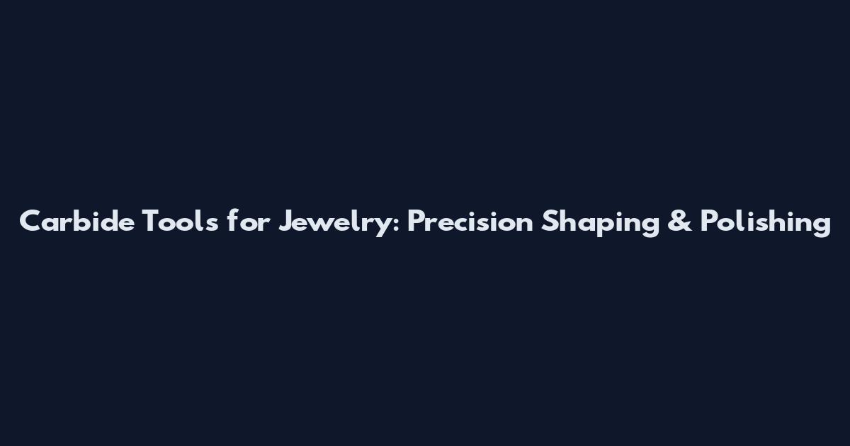 Carbide Tools for Jewelry: Precision Shaping & Polishing