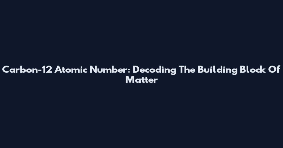 Carbon-12 Atomic Number: Decoding The Building Block Of Matter
