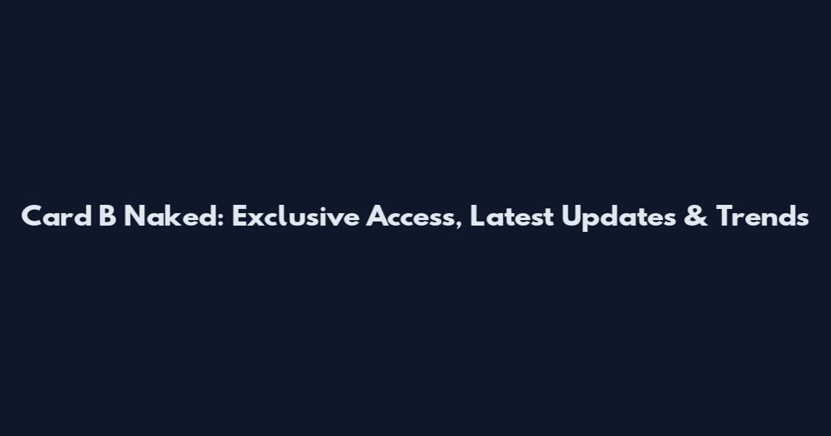 Card B Naked: Exclusive Access, Latest Updates & Trends