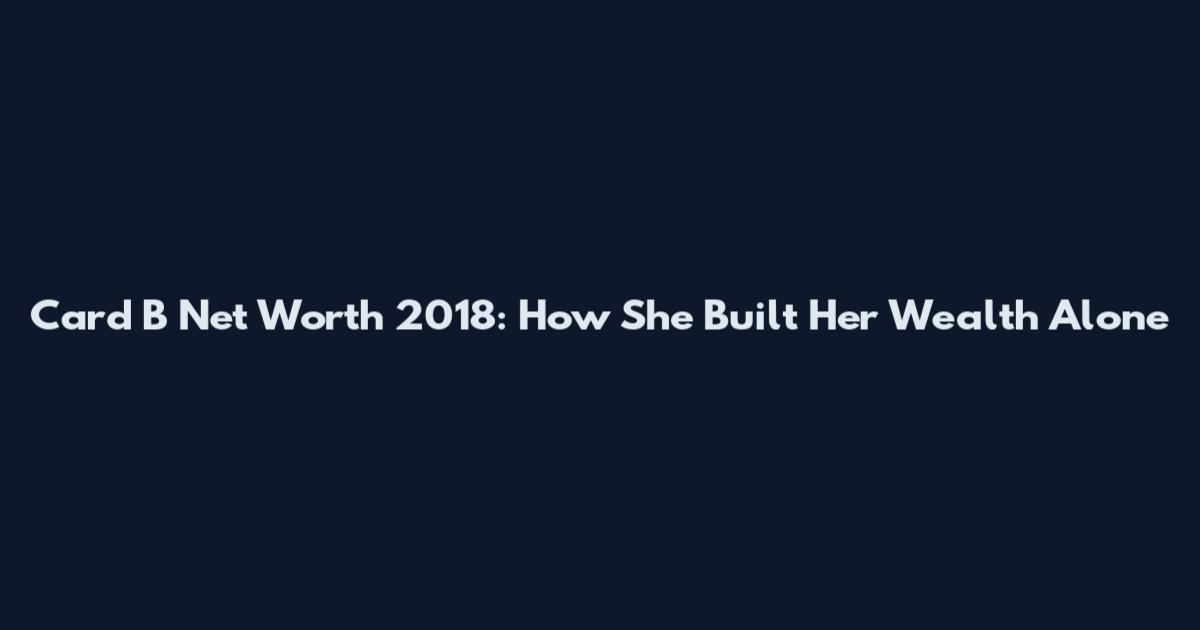 Card B Net Worth 2018: How She Built Her Wealth Alone