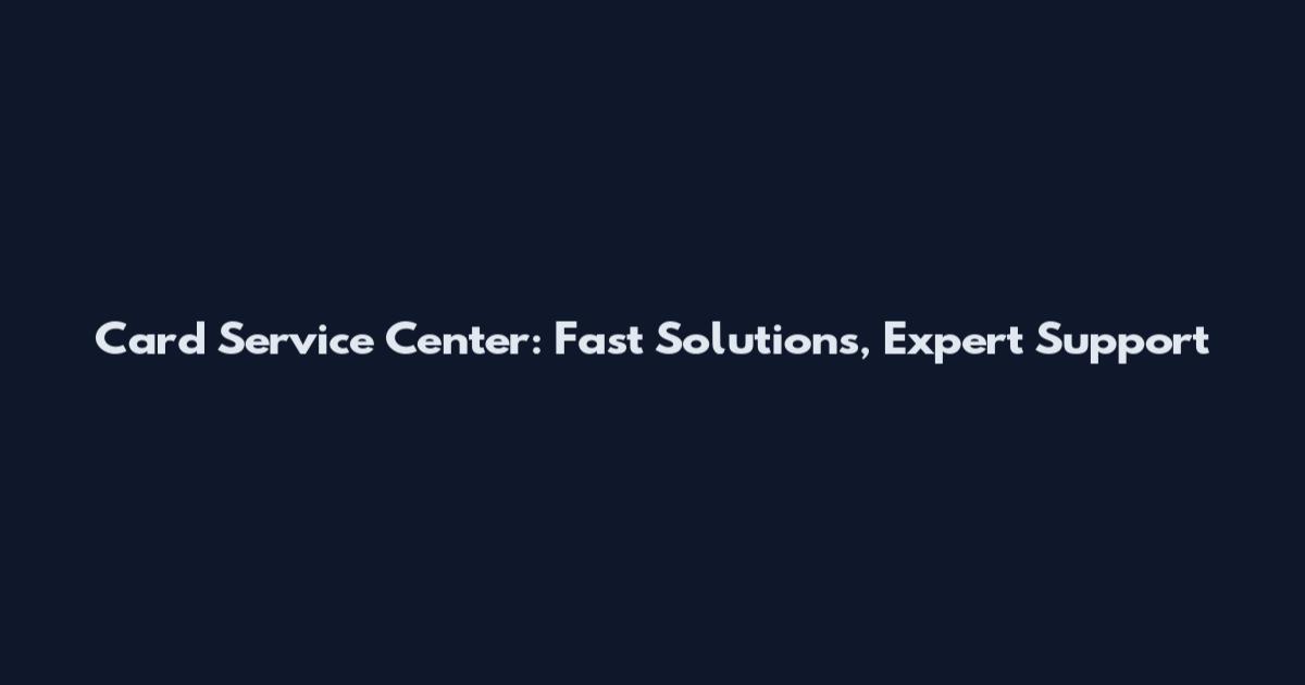 Card Service Center: Fast Solutions, Expert Support
