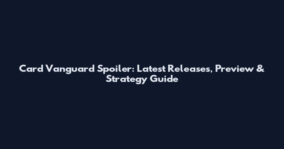 Card Vanguard Spoiler: Latest Releases, Preview & Strategy Guide