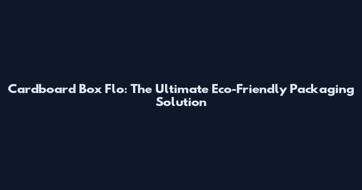Cardboard Box Flo: The Ultimate Eco-Friendly Packaging Solution