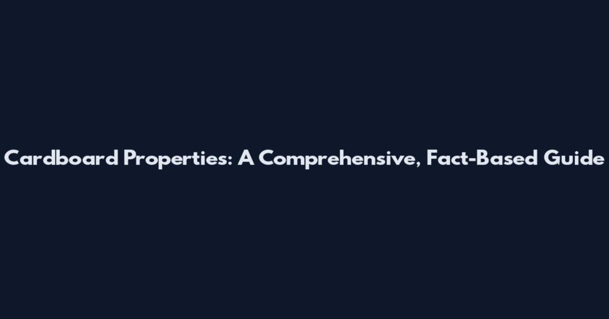 Cardboard Properties: A Comprehensive, Fact-Based Guide
