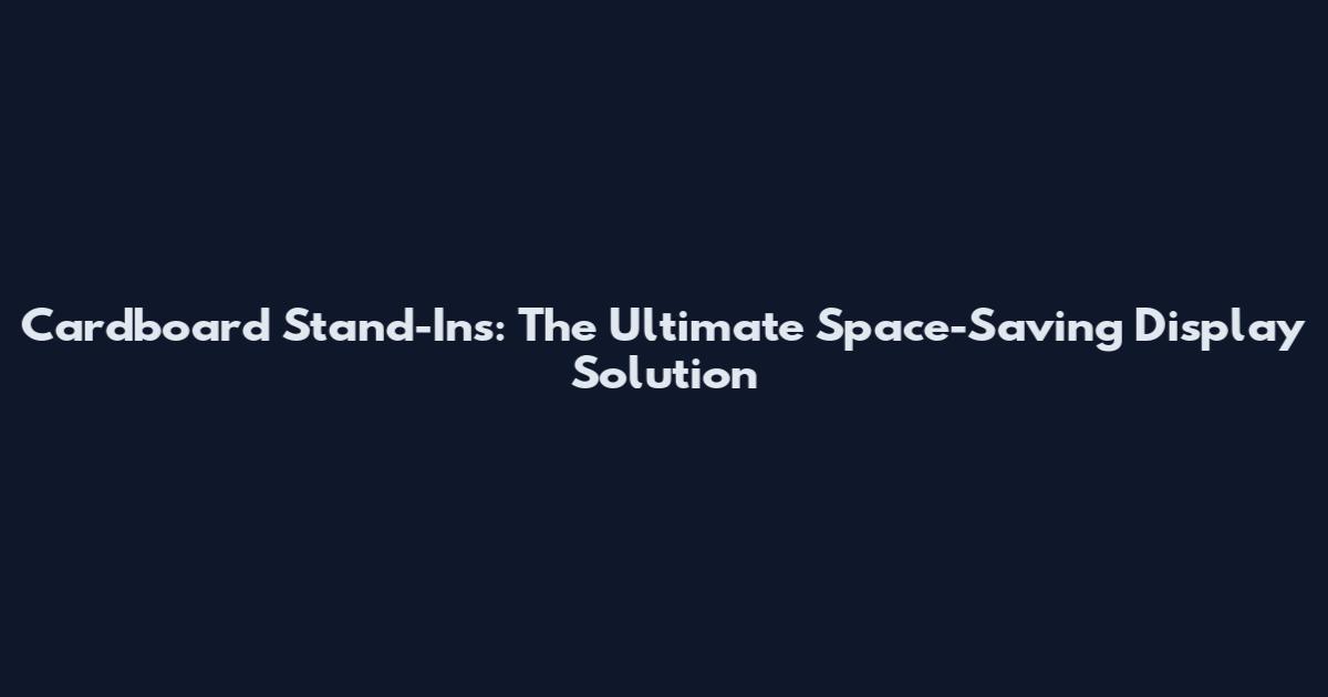 Cardboard Stand-Ins: The Ultimate Space-Saving Display Solution