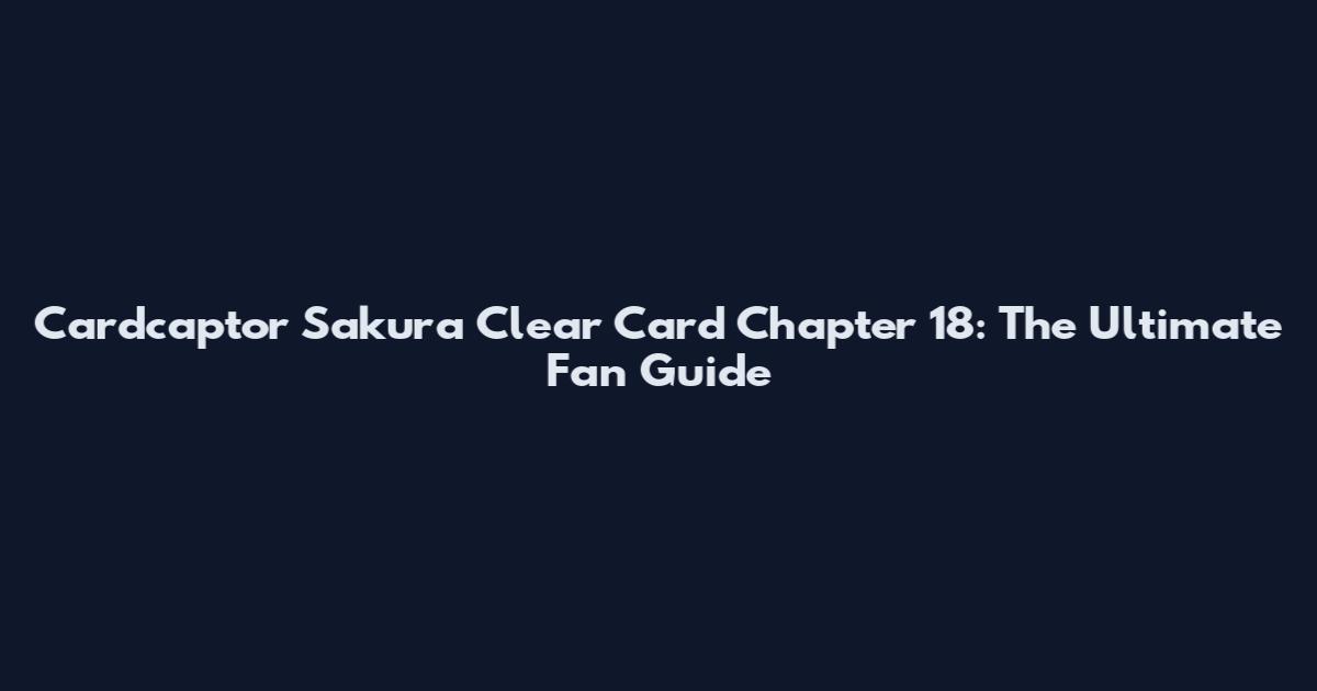 Cardcaptor Sakura Clear Card Chapter 18: The Ultimate Fan Guide
