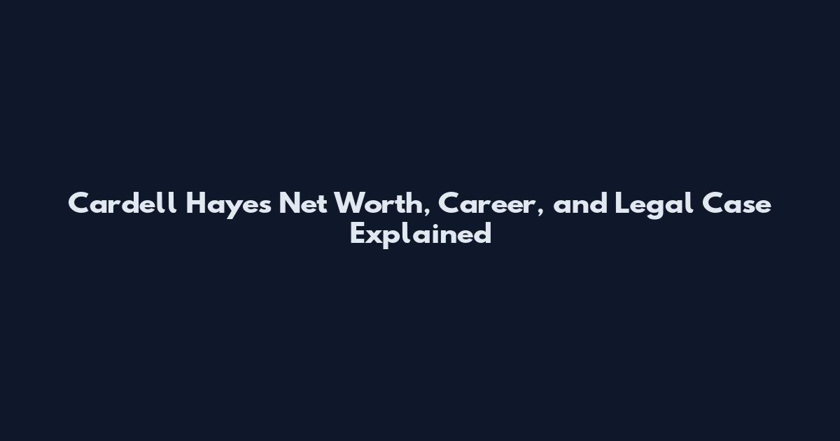 Cardell Hayes Net Worth, Career, and Legal Case Explained