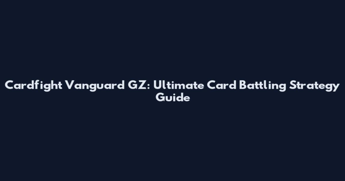 Cardfight Vanguard GZ: Ultimate Card Battling Strategy Guide