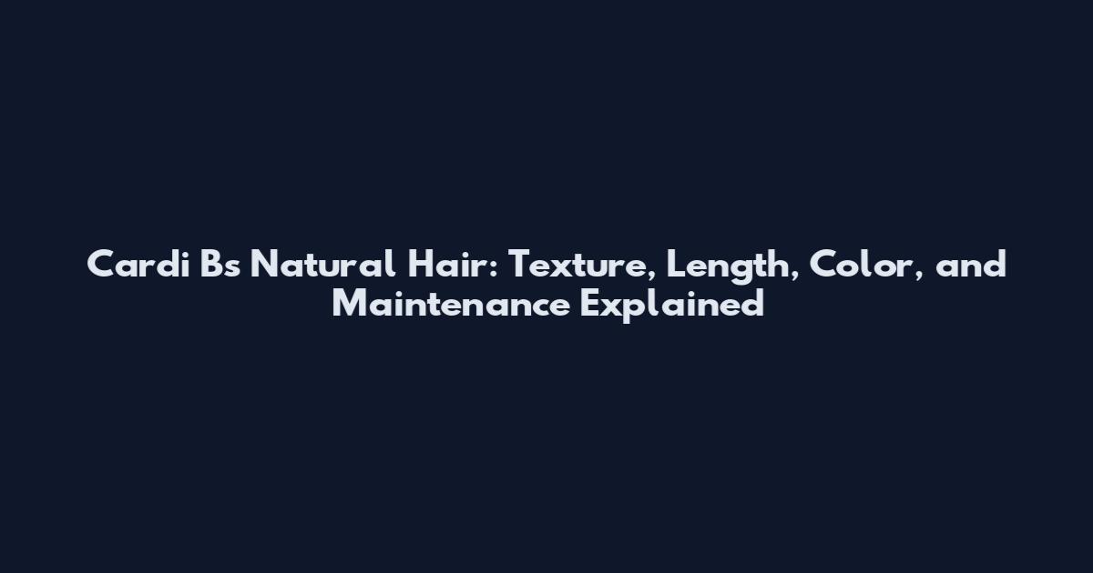 Cardi B's Natural Hair: Texture, Length, Color, and Maintenance Explained