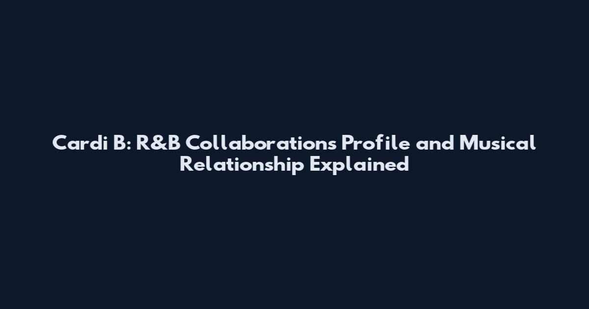 Cardi B: R&B Collaborations Profile and Musical Relationship Explained