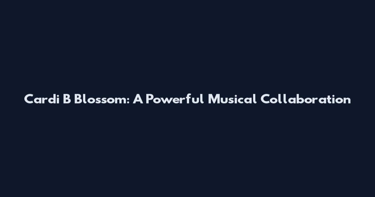 Cardi B Blossom: A Powerful Musical Collaboration