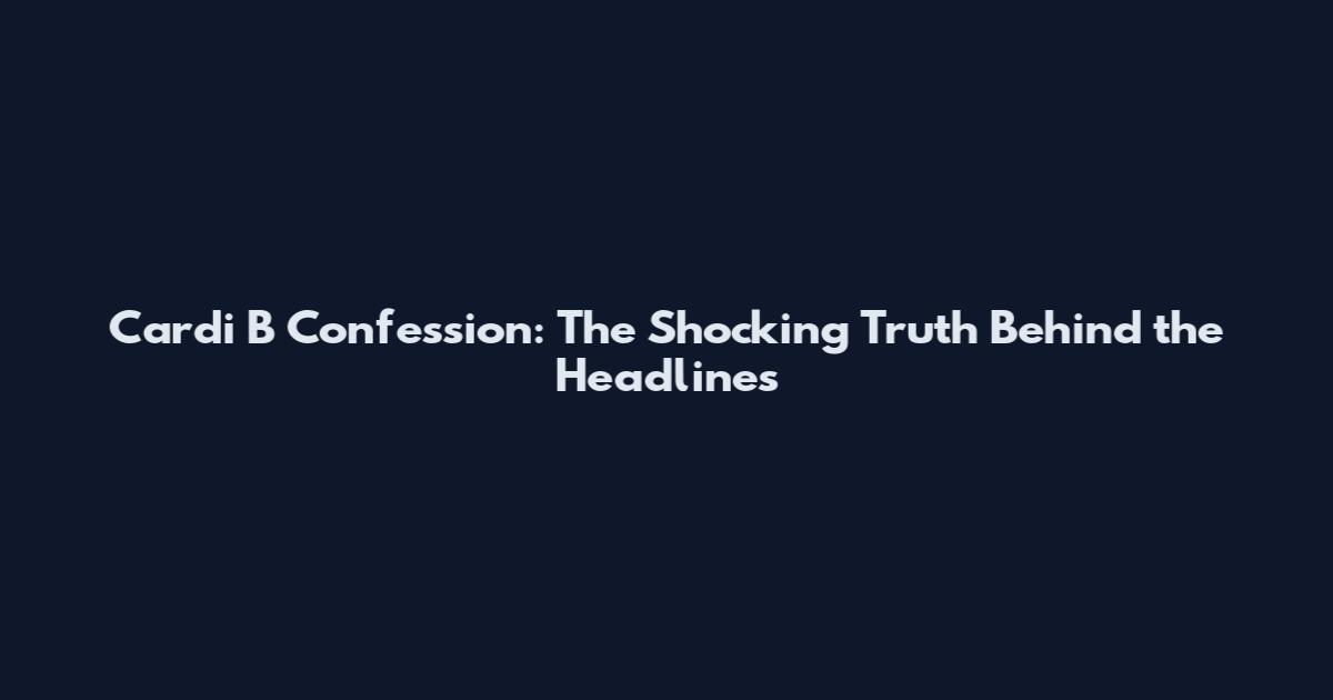 Cardi B Confession: The Shocking Truth Behind the Headlines