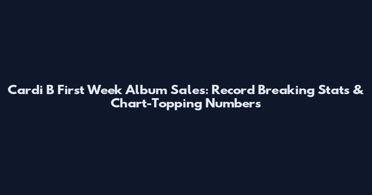 Cardi B First Week Album Sales: Record Breaking Stats & Chart-Topping Numbers