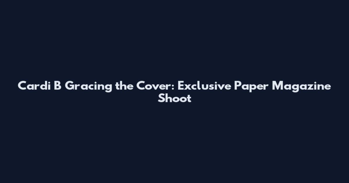 Cardi B Gracing the Cover: Exclusive Paper Magazine Shoot